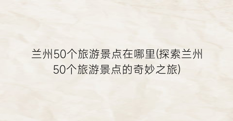 兰州50个旅游景点在哪里(探索兰州50个旅游景点的奇妙之旅)