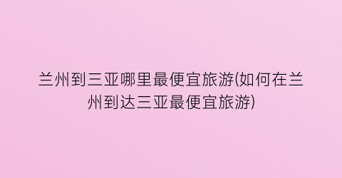 兰州到三亚哪里最便宜旅游(如何在兰州到达三亚最便宜旅游)
