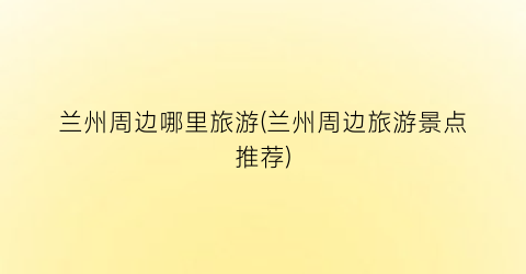 兰州周边哪里旅游(兰州周边旅游景点推荐)