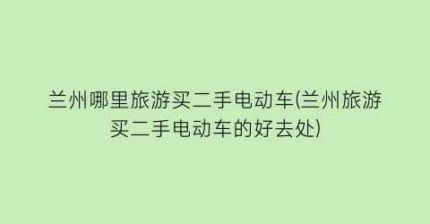 兰州哪里旅游买二手电动车(兰州旅游买二手电动车的好去处)