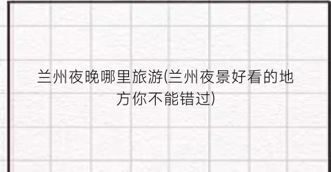 兰州夜晚哪里旅游(兰州夜景好看的地方你不能错过)