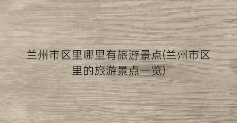 兰州市区里哪里有旅游景点(兰州市区里的旅游景点一览)