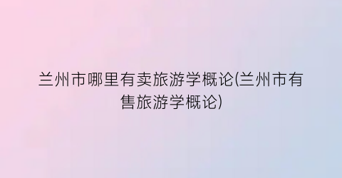 兰州市哪里有卖旅游学概论(兰州市有售旅游学概论)