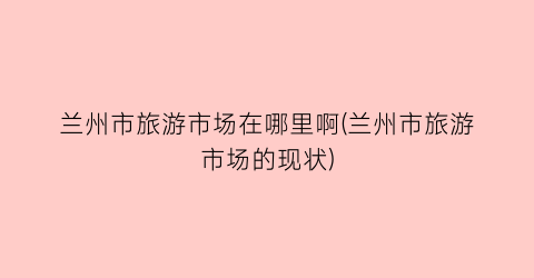 兰州市旅游市场在哪里啊(兰州市旅游市场的现状)