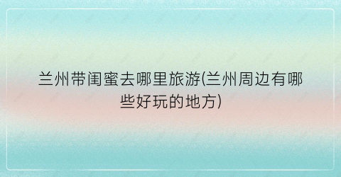 兰州带闺蜜去哪里旅游(兰州周边有哪些好玩的地方)