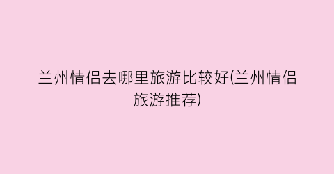 兰州情侣去哪里旅游比较好(兰州情侣旅游推荐)
