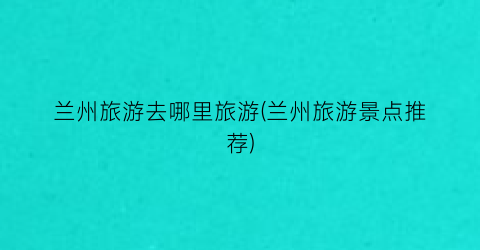 兰州旅游去哪里旅游(兰州旅游景点推荐)