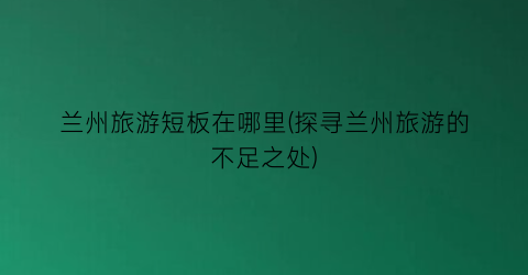 兰州旅游短板在哪里(探寻兰州旅游的不足之处)