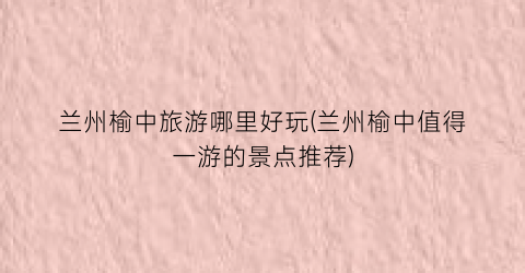 兰州榆中旅游哪里好玩(兰州榆中值得一游的景点推荐)