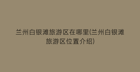 兰州白银滩旅游区在哪里(兰州白银滩旅游区位置介绍)