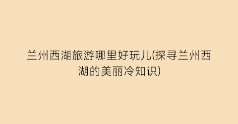 兰州西湖旅游哪里好玩儿(探寻兰州西湖的美丽冷知识)