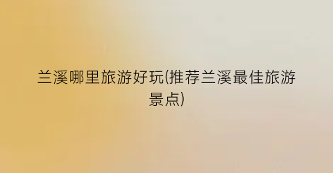 兰溪哪里旅游好玩(推荐兰溪最佳旅游景点)