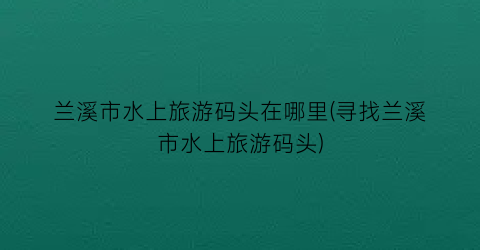 兰溪市水上旅游码头在哪里(寻找兰溪市水上旅游码头)