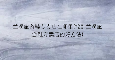 兰溪旅游鞋专卖店在哪里(找到兰溪旅游鞋专卖店的好方法)