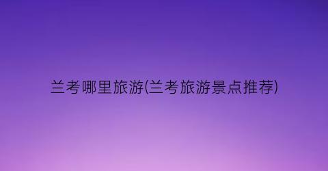兰考哪里旅游(兰考旅游景点推荐)