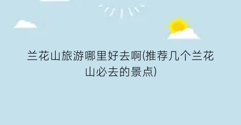 兰花山旅游哪里好去啊(推荐几个兰花山必去的景点)