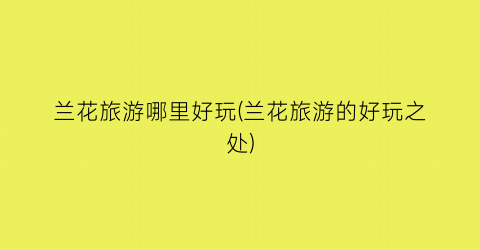兰花旅游哪里好玩(兰花旅游的好玩之处)