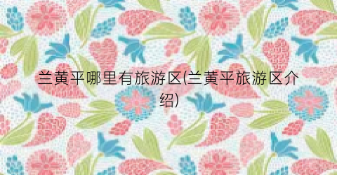 兰黄平哪里有旅游区(兰黄平旅游区介绍)