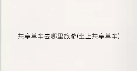 共享单车去哪里旅游(坐上共享单车)