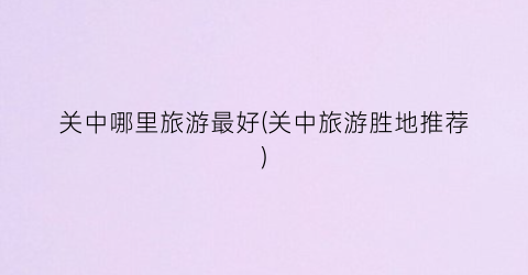 关中哪里旅游最好(关中旅游胜地推荐)
