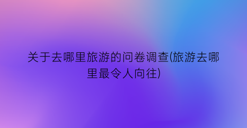 关于去哪里旅游的问卷调查(旅游去哪里最令人向往)