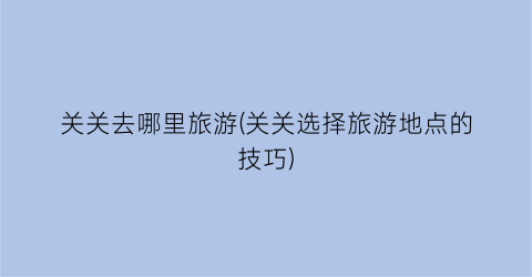 关关去哪里旅游(关关选择旅游地点的技巧)