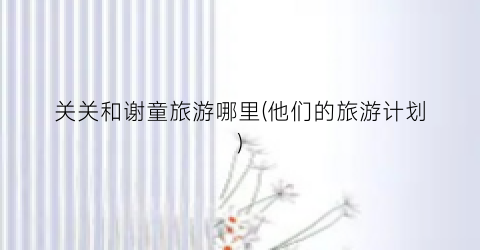 关关和谢童旅游哪里(他们的旅游计划)