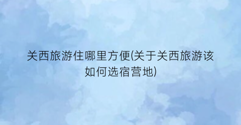 关西旅游住哪里方便(关于关西旅游该如何选宿营地)