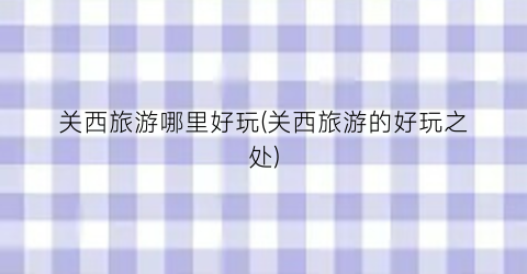 关西旅游哪里好玩(关西旅游的好玩之处)