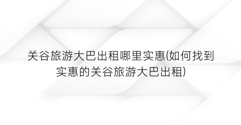 关谷旅游大巴出租哪里实惠(如何找到实惠的关谷旅游大巴出租)