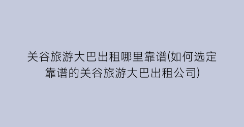 关谷旅游大巴出租哪里靠谱(如何选定靠谱的关谷旅游大巴出租公司)