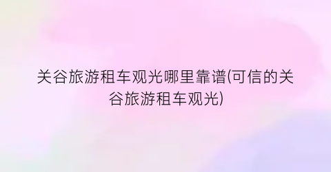 关谷旅游租车观光哪里靠谱(可信的关谷旅游租车观光)