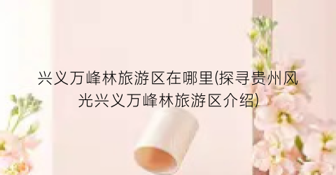 兴义万峰林旅游区在哪里(探寻贵州风光兴义万峰林旅游区介绍)