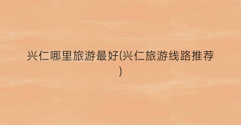 兴仁哪里旅游最好(兴仁旅游线路推荐)