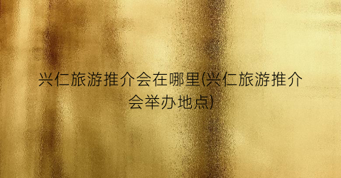 兴仁旅游推介会在哪里(兴仁旅游推介会举办地点)