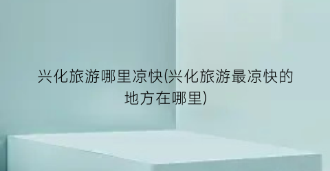 兴化旅游哪里凉快(兴化旅游最凉快的地方在哪里)