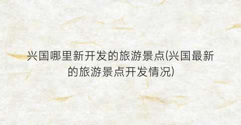 兴国哪里新开发的旅游景点(兴国最新的旅游景点开发情况)
