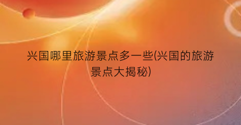兴国哪里旅游景点多一些(兴国的旅游景点大揭秘)