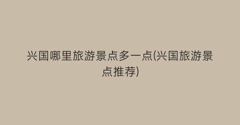兴国哪里旅游景点多一点(兴国旅游景点推荐)