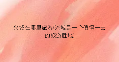 兴城在哪里旅游(兴城是一个值得一去的旅游胜地)