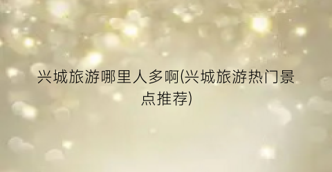 兴城旅游哪里人多啊(兴城旅游热门景点推荐)