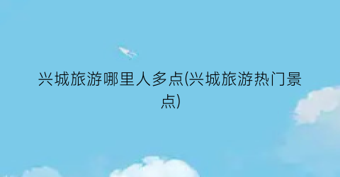 兴城旅游哪里人多点(兴城旅游热门景点)