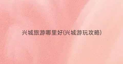 兴城旅游哪里好(兴城游玩攻略)