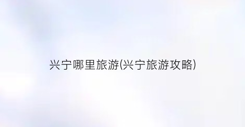 兴宁哪里旅游(兴宁旅游攻略)