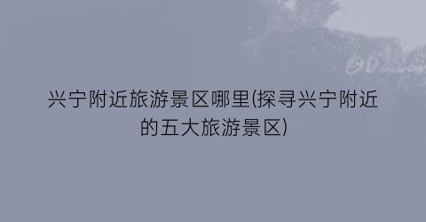 兴宁附近旅游景区哪里(探寻兴宁附近的五大旅游景区)