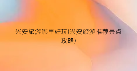 兴安旅游哪里好玩(兴安旅游推荐景点攻略)