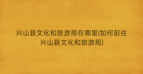 兴山县文化和旅游局在哪里(如何前往兴山县文化和旅游局)