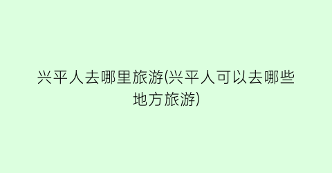 兴平人去哪里旅游(兴平人可以去哪些地方旅游)