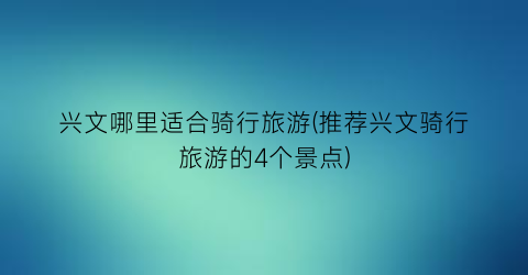 兴文哪里适合骑行旅游(推荐兴文骑行旅游的4个景点)