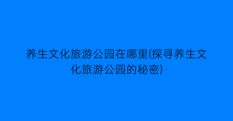 养生文化旅游公园在哪里(探寻养生文化旅游公园的秘密)